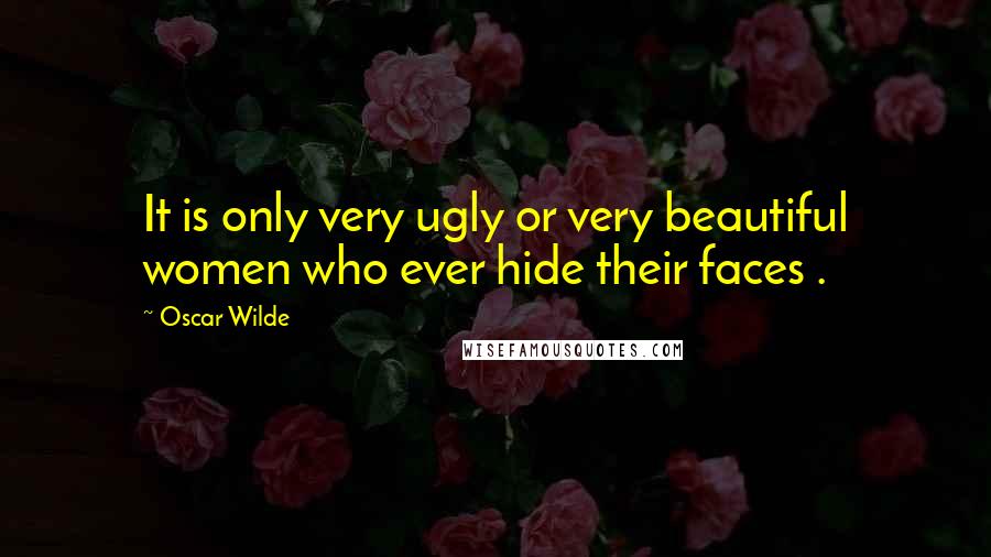 Oscar Wilde quotes: It is only very ugly or very beautiful women who ever hide their faces .