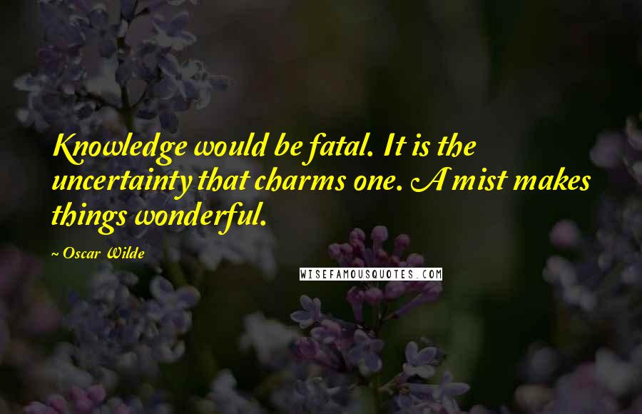 Oscar Wilde quotes: Knowledge would be fatal. It is the uncertainty that charms one. A mist makes things wonderful.