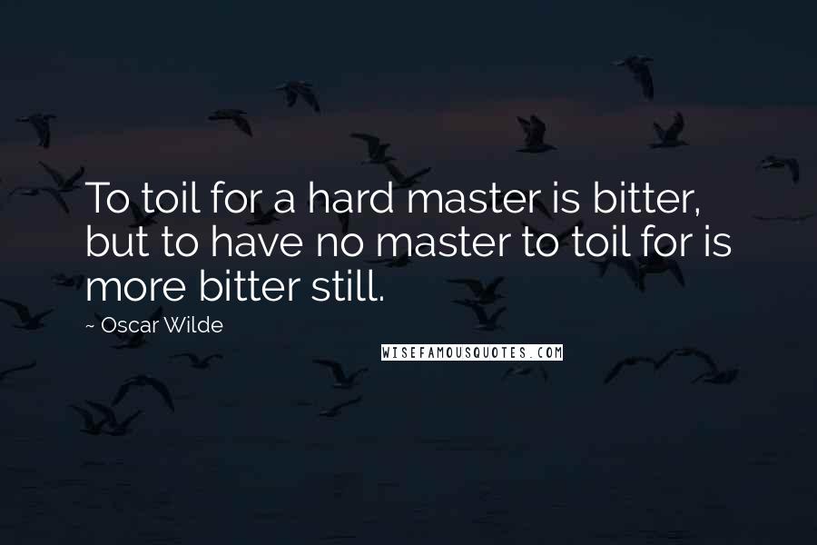 Oscar Wilde quotes: To toil for a hard master is bitter, but to have no master to toil for is more bitter still.