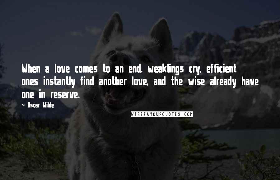 Oscar Wilde quotes: When a love comes to an end, weaklings cry, efficient ones instantly find another love, and the wise already have one in reserve.