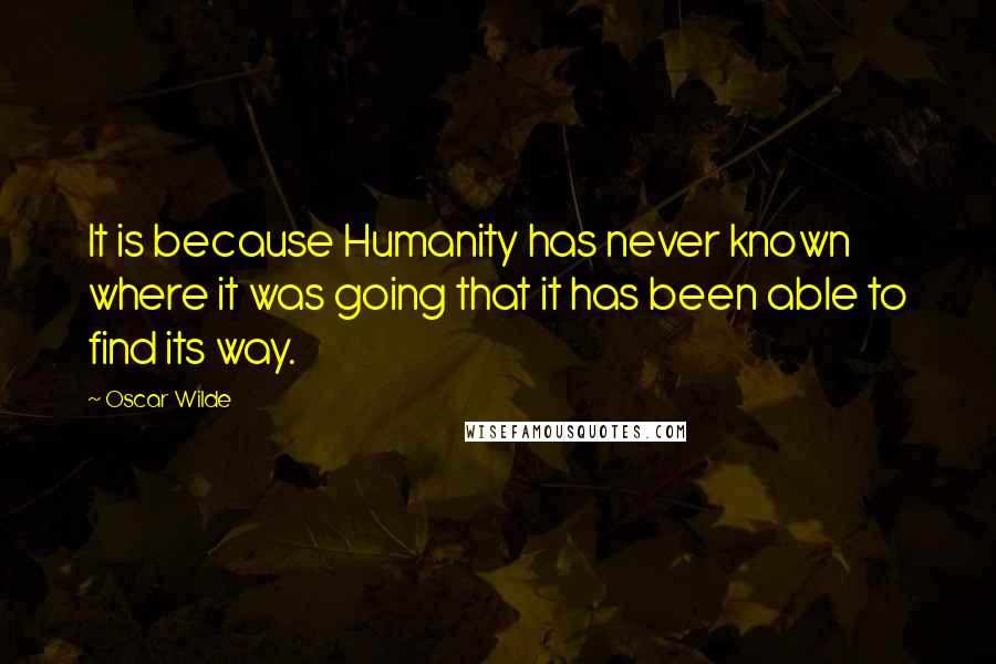 Oscar Wilde quotes: It is because Humanity has never known where it was going that it has been able to find its way.