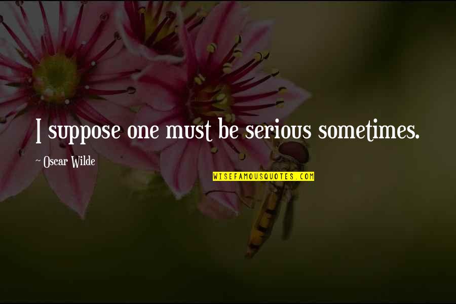 Oscar Wilde Quotes By Oscar Wilde: I suppose one must be serious sometimes.