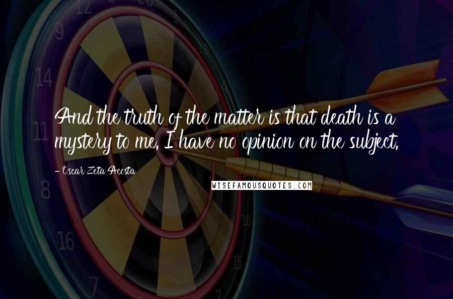 Oscar Zeta Acosta quotes: And the truth of the matter is that death is a mystery to me. I have no opinion on the subject.