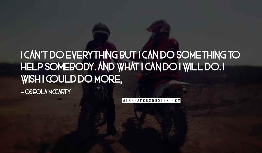 Oseola McCarty quotes: I can't do everything but I can do something to help somebody. And what I can do I will do. I wish I could do more,