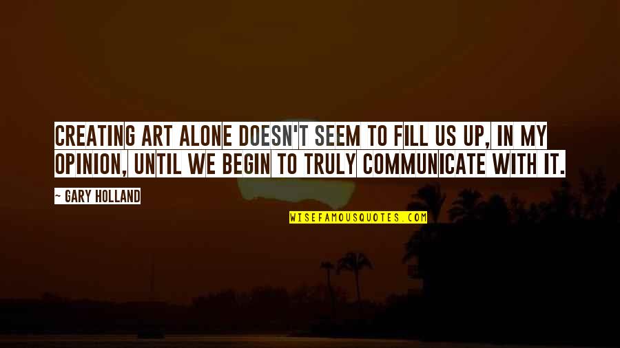Oshida Criteria Quotes By Gary Holland: Creating art alone doesn't seem to fill us Oshida Criteria Quotes By Gary Holland: Creating art alone doesn't seem to fill us