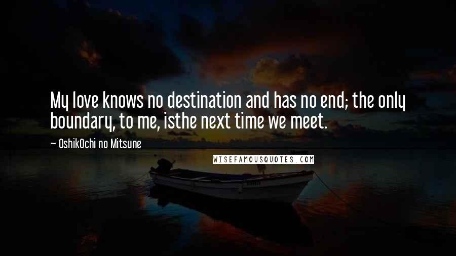 OshikOchi No Mitsune quotes: My love knows no destination and has no end; the only boundary, to me, isthe next time we meet.