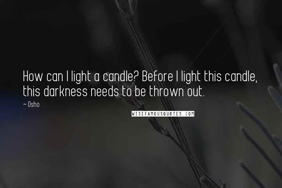 Osho quotes: How can I light a candle? Before I light this candle, this darkness needs to be thrown out.