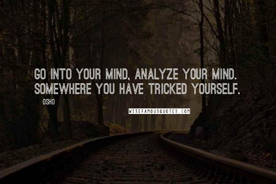 Osho quotes: Go into your mind, analyze your mind. Somewhere you have tricked yourself.