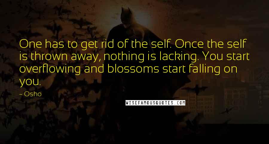 Osho quotes: One has to get rid of the self. Once the self is thrown away, nothing is lacking. You start overflowing and blossoms start falling on you.