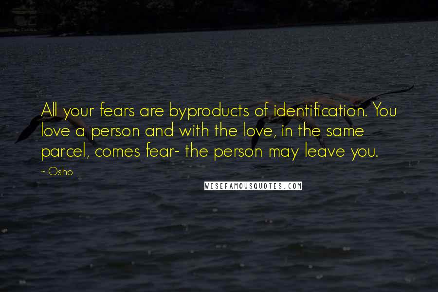 Osho quotes: All your fears are byproducts of identification. You love a person and with the love, in the same parcel, comes fear- the person may leave you.
