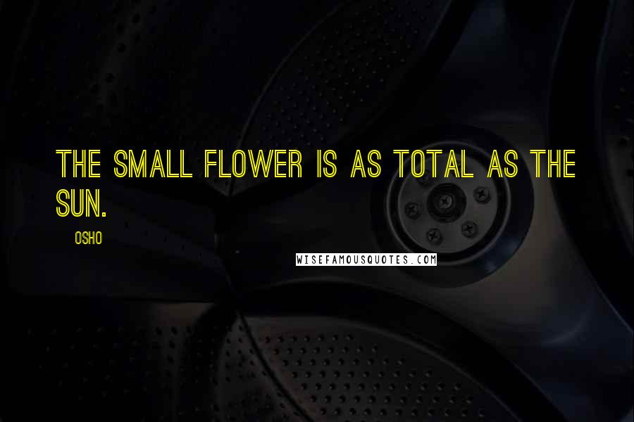 Osho quotes: The small flower is as total as the sun.