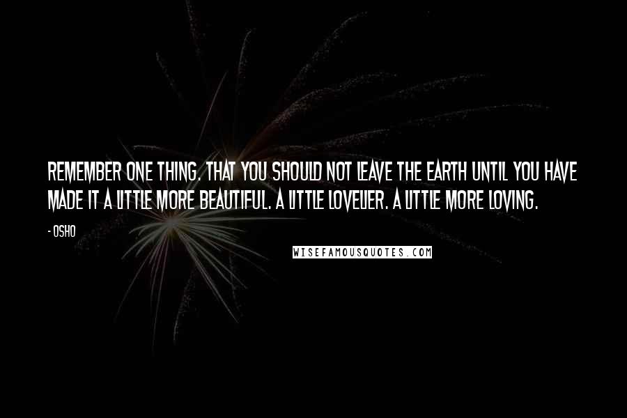 Osho quotes: Remember one thing. That you should not leave the Earth until you have made it a little more beautiful. A little lovelier. A little more loving.