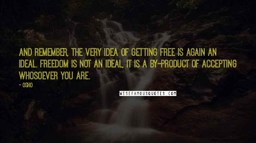 Osho quotes: And remember, the very idea of getting free is again an ideal. Freedom is not an ideal, it is a by-product of accepting whosoever you are.