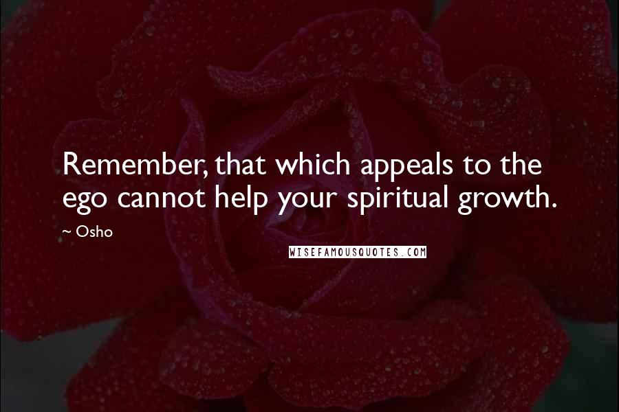 Osho quotes: Remember, that which appeals to the ego cannot help your spiritual growth.