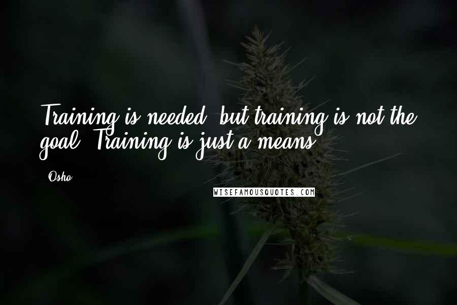 Osho quotes: Training is needed, but training is not the goal. Training is just a means.