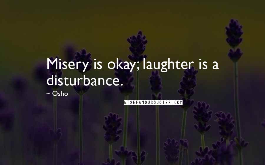Osho quotes: Misery is okay; laughter is a disturbance.