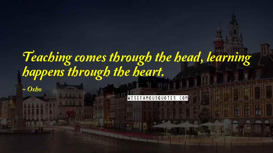 Osho quotes: Teaching comes through the head, learning happens through the heart.