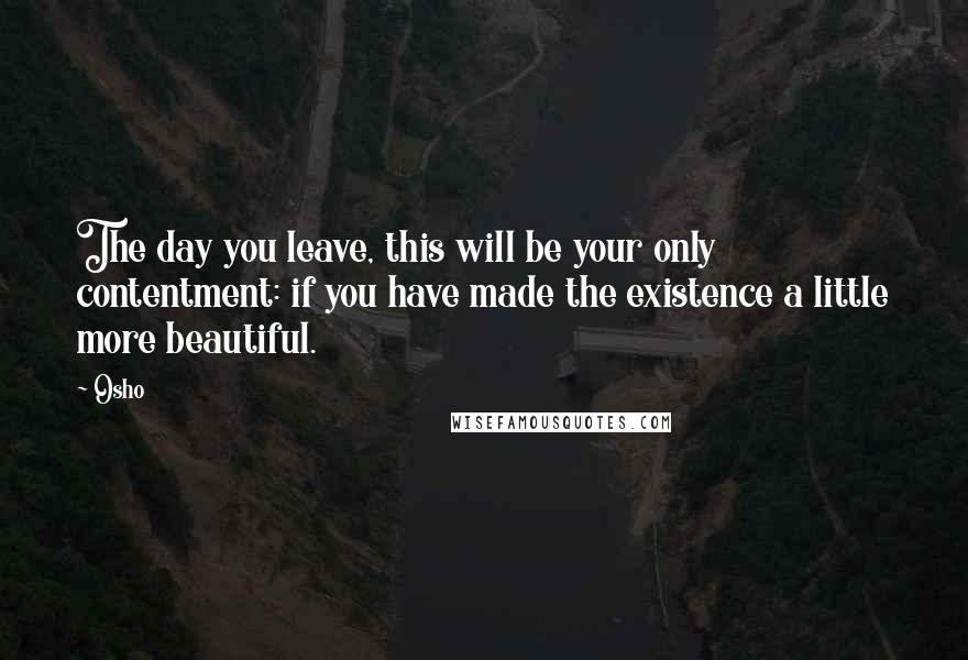Osho quotes: The day you leave, this will be your only contentment: if you have made the existence a little more beautiful.