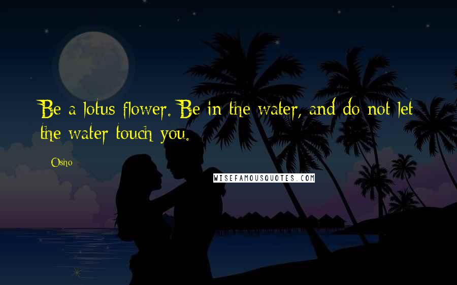 Osho quotes: Be a lotus flower. Be in the water, and do not let the water touch you.