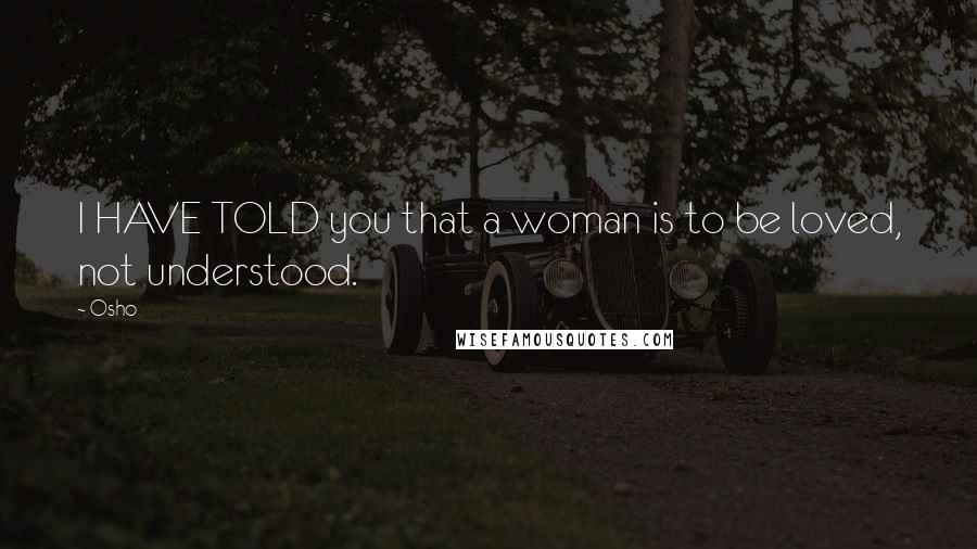 Osho quotes: I HAVE TOLD you that a woman is to be loved, not understood.