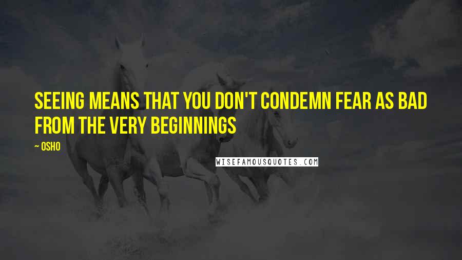 Osho quotes: Seeing means that you don't condemn fear as bad from the very beginnings