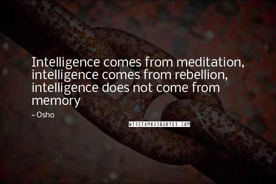 Osho quotes: Intelligence comes from meditation, intelligence comes from rebellion, intelligence does not come from memory