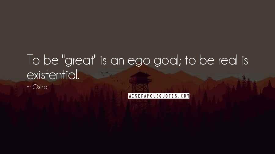 Osho quotes: To be "great" is an ego goal; to be real is existential.