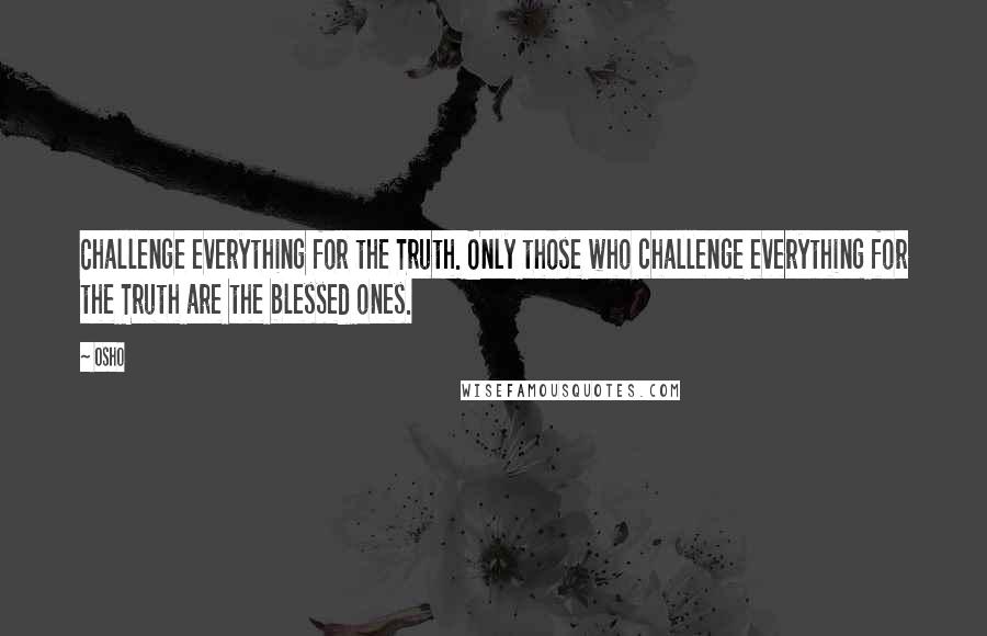 Osho quotes: Challenge everything for the Truth. Only those who challenge everything for the Truth are the blessed ones.