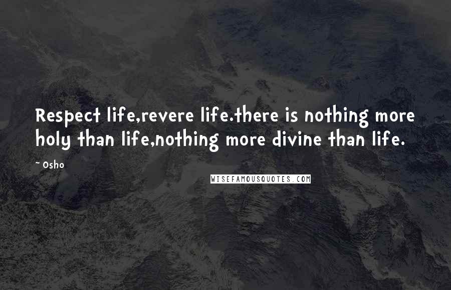 Osho quotes: Respect life,revere life.there is nothing more holy than life,nothing more divine than life.