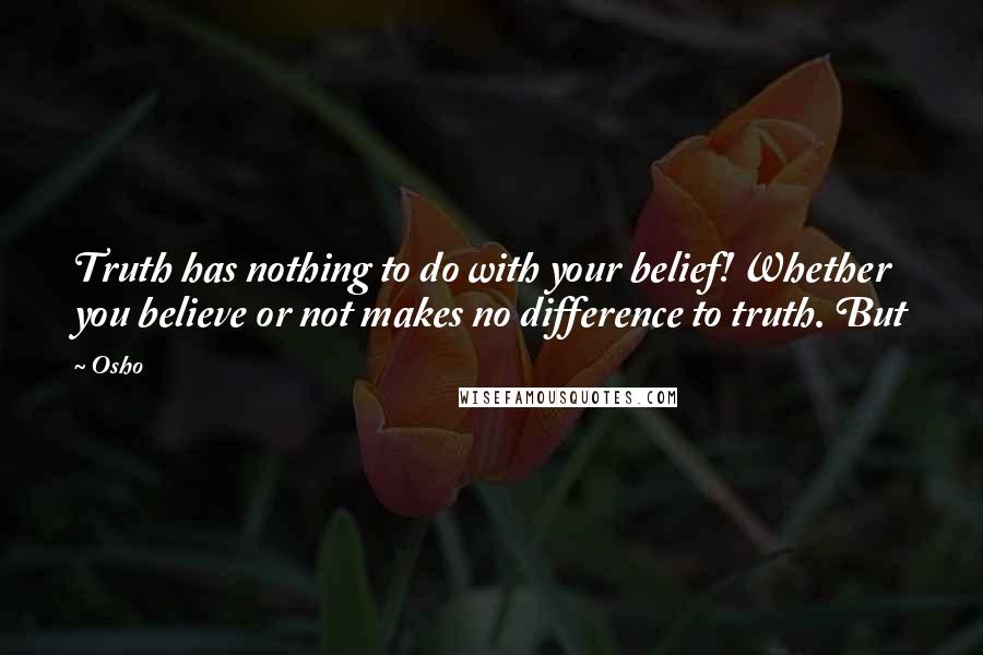 Osho quotes: Truth has nothing to do with your belief! Whether you believe or not makes no difference to truth. But