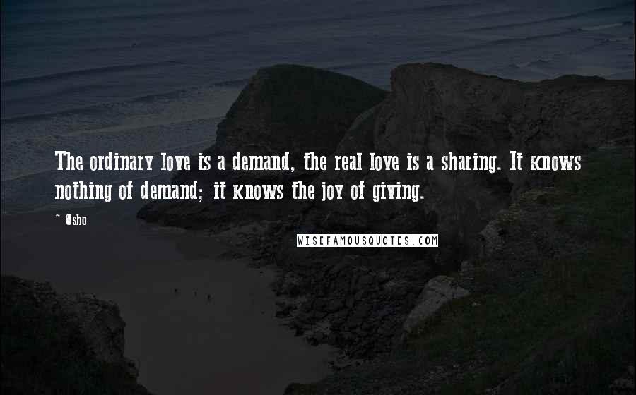 Osho quotes: The ordinary love is a demand, the real love is a sharing. It knows nothing of demand; it knows the joy of giving.