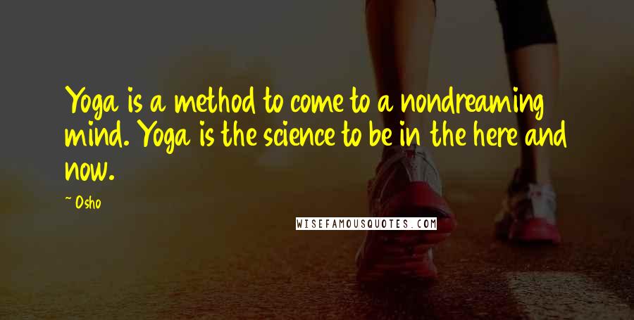 Osho quotes: Yoga is a method to come to a nondreaming mind. Yoga is the science to be in the here and now.