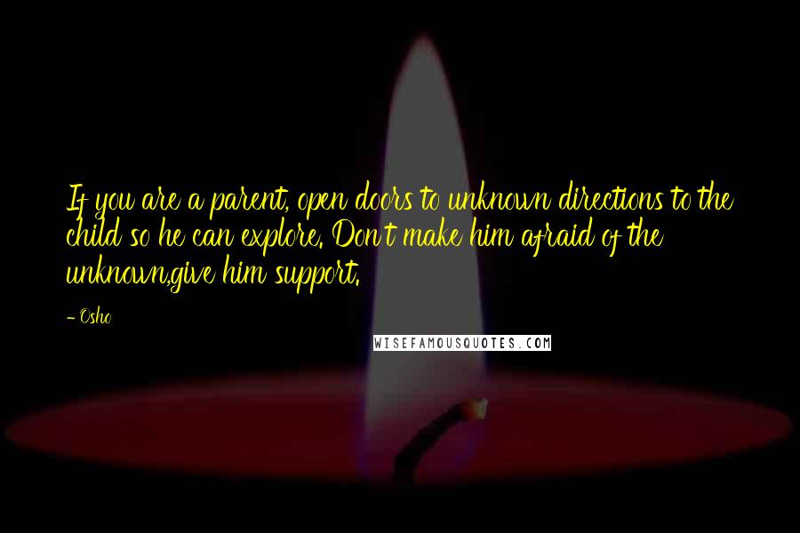 Osho quotes: If you are a parent, open doors to unknown directions to the child so he can explore. Don't make him afraid of the unknown,give him support.