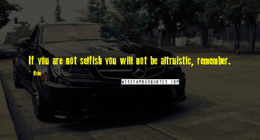 Osho quotes: If you are not selfish you will not be altruistic, remember.