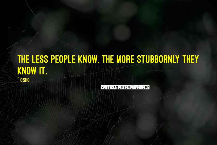 Osho quotes: The less people know, the more stubbornly they know it.