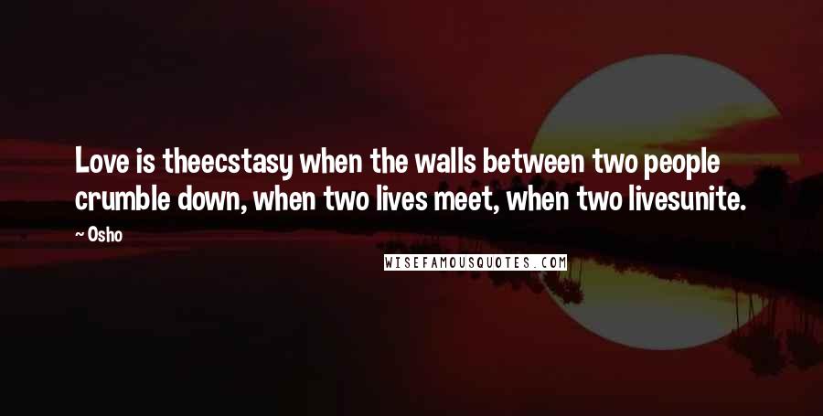 Osho quotes: Love is theecstasy when the walls between two people crumble down, when two lives meet, when two livesunite.