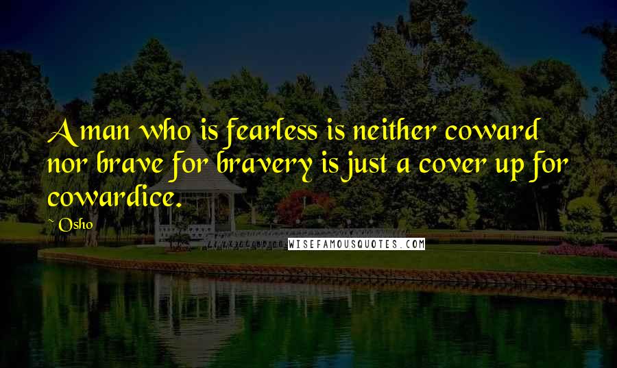 Osho quotes: A man who is fearless is neither coward nor brave for bravery is just a cover up for cowardice.