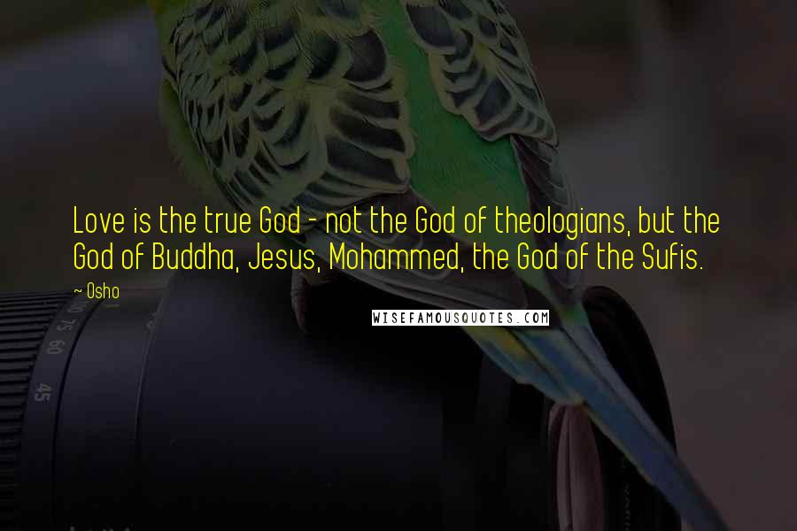 Osho quotes: Love is the true God - not the God of theologians, but the God of Buddha, Jesus, Mohammed, the God of the Sufis.