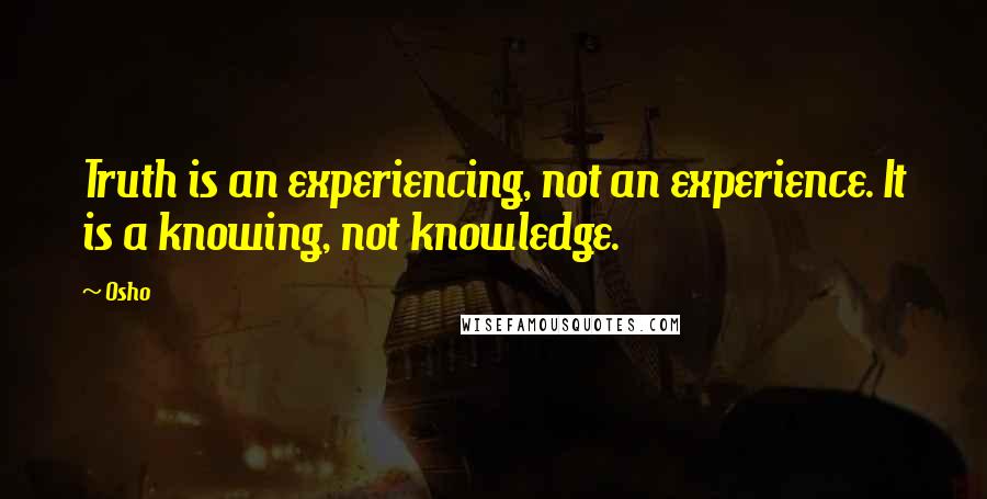 Osho quotes: Truth is an experiencing, not an experience. It is a knowing, not knowledge.