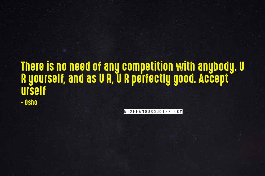 Osho quotes: There is no need of any competition with anybody. U R yourself, and as U R, U R perfectly good. Accept urself