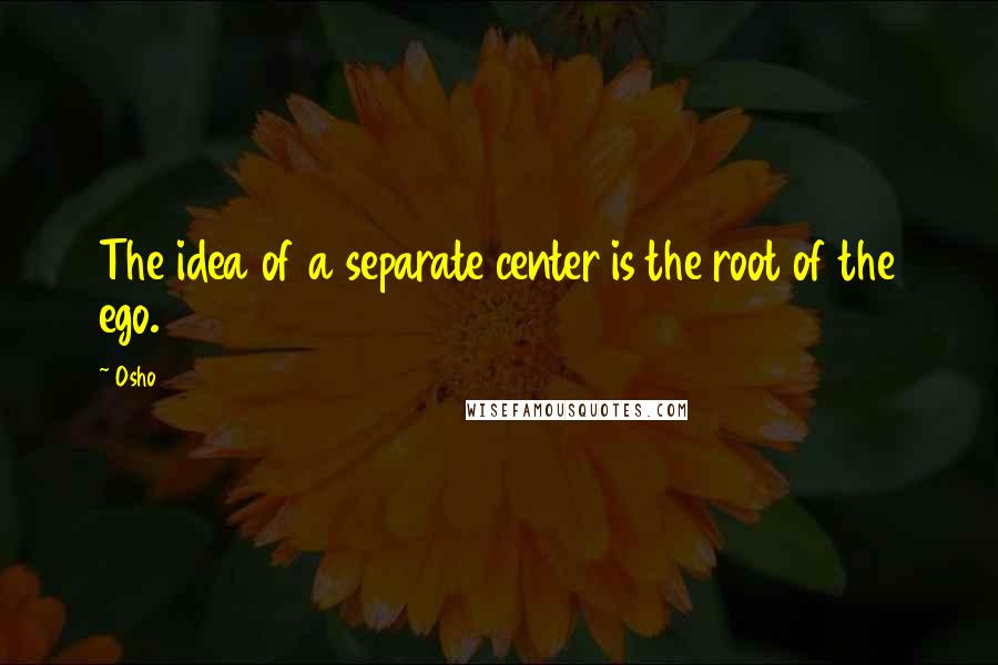 Osho quotes: The idea of a separate center is the root of the ego.