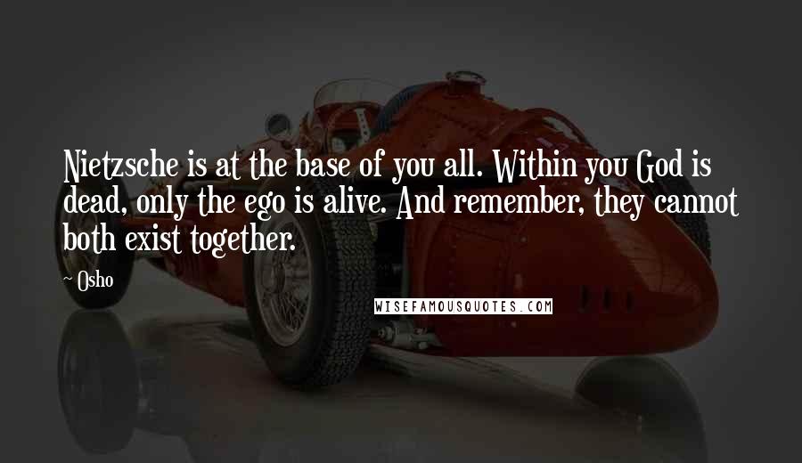 Osho quotes: Nietzsche is at the base of you all. Within you God is dead, only the ego is alive. And remember, they cannot both exist together.