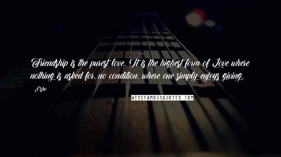 Osho quotes: Friendship is the purest love. It is the highest form of Love where nothing is asked for, no condition, where one simply enjoys giving.