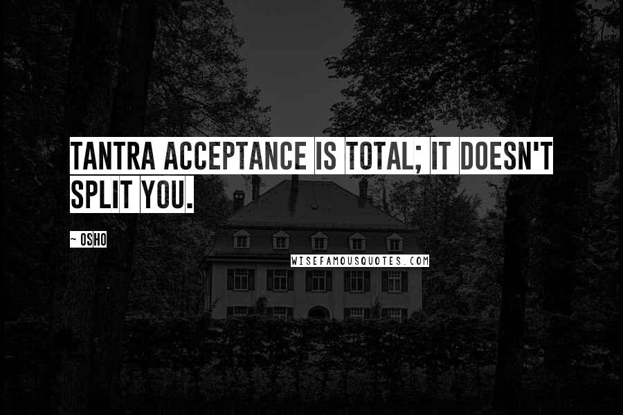 Osho quotes: Tantra acceptance is total; it doesn't split you.