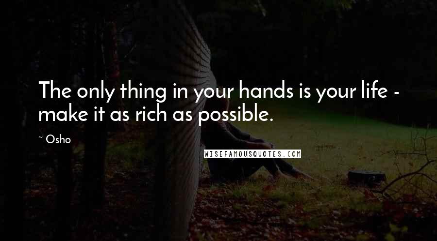 Osho quotes: The only thing in your hands is your life - make it as rich as possible.