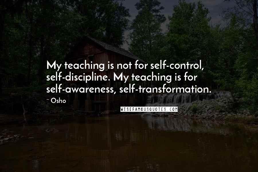 Osho quotes: My teaching is not for self-control, self-discipline. My teaching is for self-awareness, self-transformation.