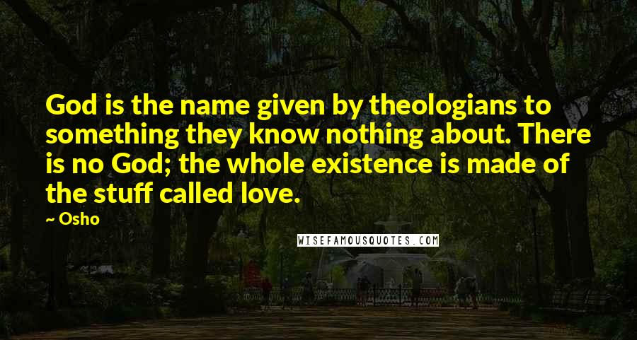 Osho quotes: God is the name given by theologians to something they know nothing about. There is no God; the whole existence is made of the stuff called love.