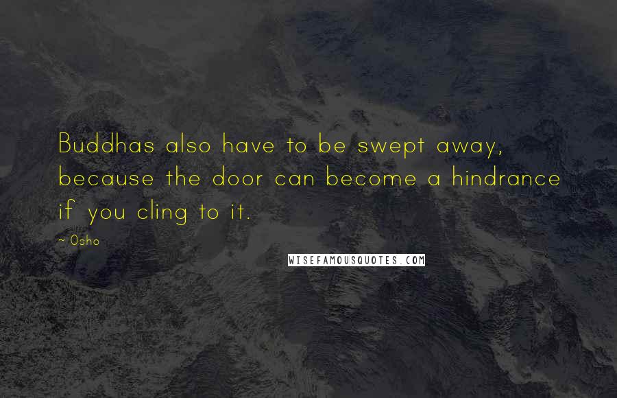 Osho quotes: Buddhas also have to be swept away, because the door can become a hindrance if you cling to it.