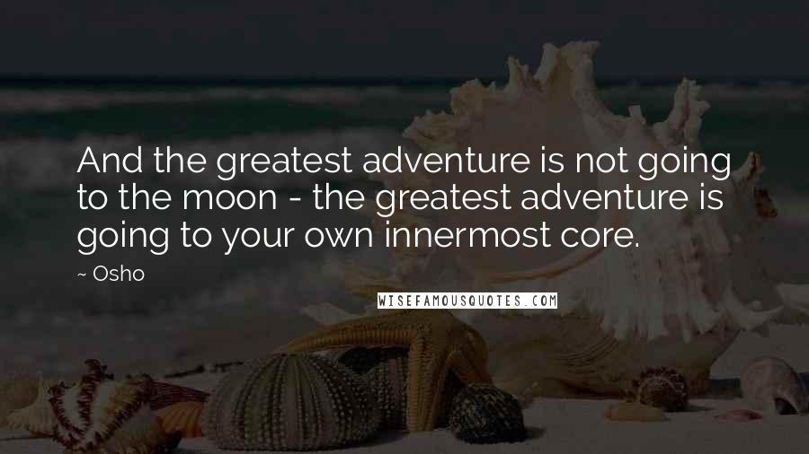 Osho quotes: And the greatest adventure is not going to the moon - the greatest adventure is going to your own innermost core.