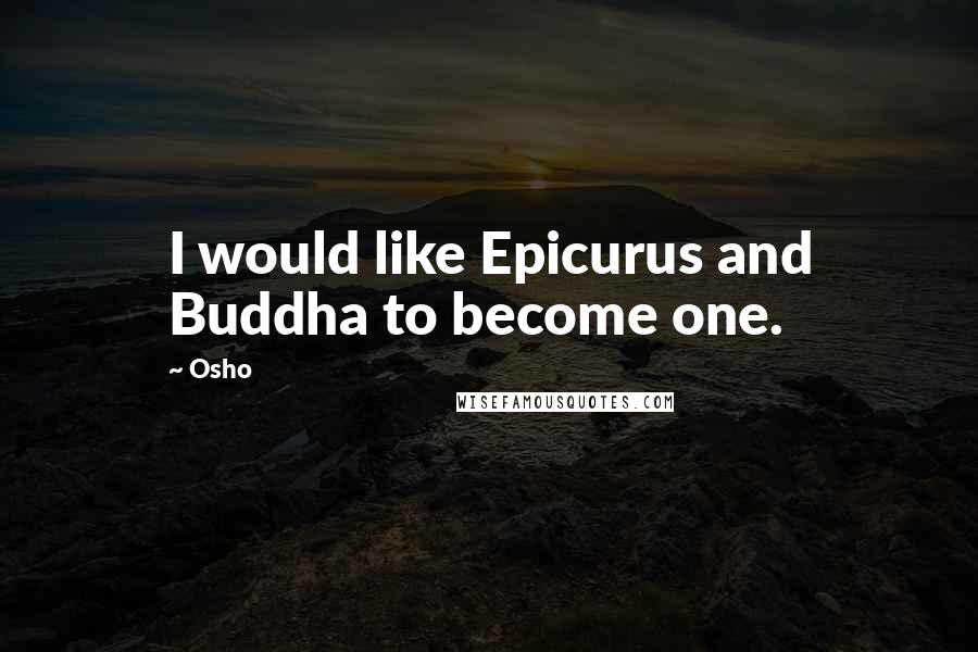 Osho quotes: I would like Epicurus and Buddha to become one.